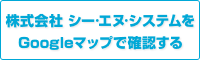 株式会社 シー·エヌ·システムをGoogleマップで確認する